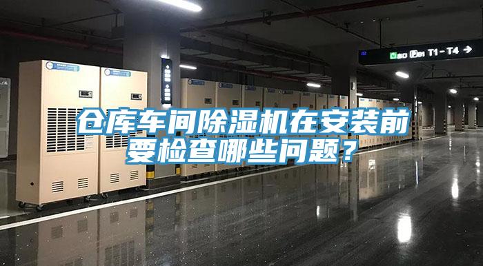 倉庫車間除濕機在安裝前要檢查哪些問題？