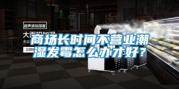 商場長時間不營業(yè)潮濕發(fā)霉怎么辦才好？