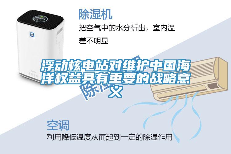 浮動核電站對維護中國海洋權(quán)益具有重要的戰(zhàn)略意義