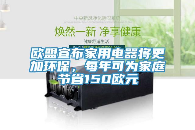 歐盟宣布家用電器將更加環(huán)保，每年可為家庭節(jié)省150歐元