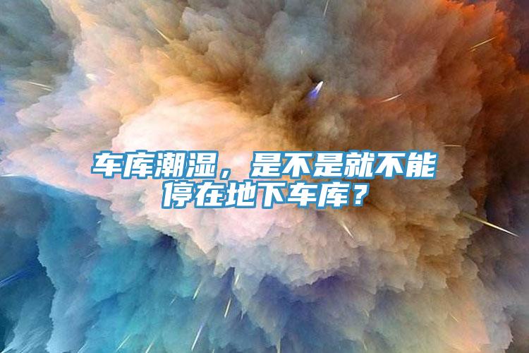 車庫潮濕，是不是就不能停在地下車庫？