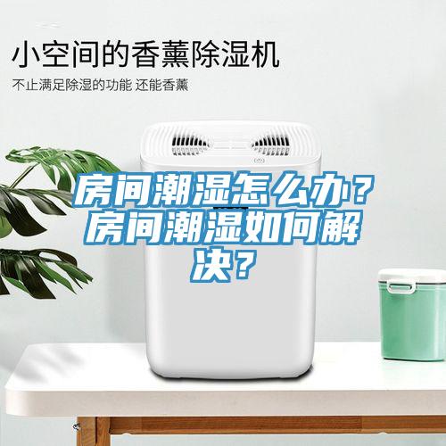 房間潮濕怎么辦？房間潮濕如何解決？