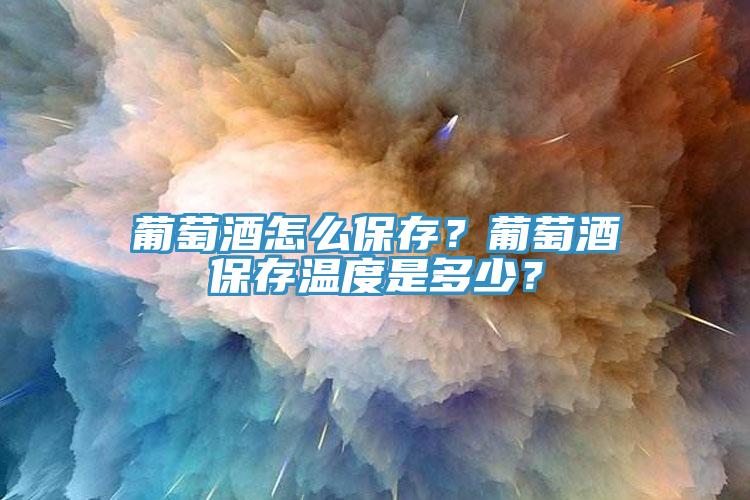 葡萄酒怎么保存？葡萄酒保存溫度是多少？