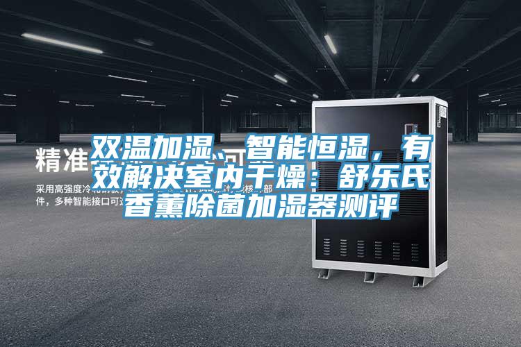 雙溫加濕、智能恒濕，有效解決室內(nèi)干燥：舒樂(lè)氏香薰除菌加濕器測(cè)評(píng)