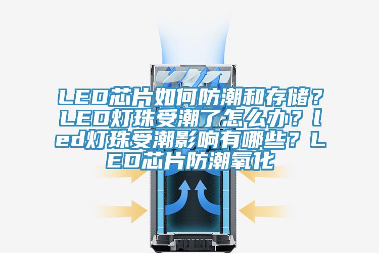 LED芯片如何防潮和存儲？LED燈珠受潮了怎么辦？led燈珠受潮影響有哪些？LED芯片防潮氧化