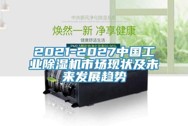 2021-2027中國工業(yè)除濕機市場現(xiàn)狀及未來發(fā)展趨勢