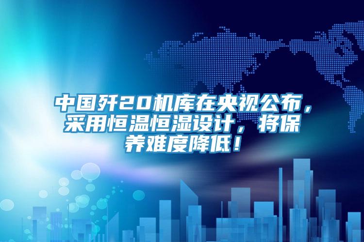 中國(guó)殲20機(jī)庫(kù)在央視公布，采用恒溫恒濕設(shè)計(jì)，將保養(yǎng)難度降低！