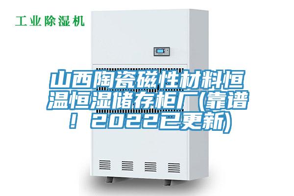 山西陶瓷磁性材料恒溫恒濕儲存柜廠(靠譜！2022已更新)