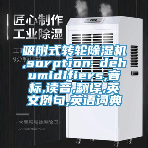 吸附式轉(zhuǎn)輪除濕機,sorption dehumidifiers,音標,讀音,翻譯,英文例句,英語詞典