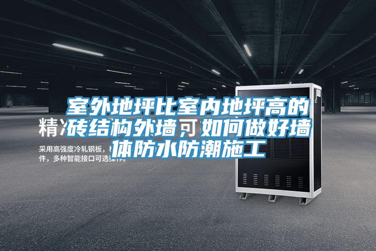 室外地坪比室內(nèi)地坪高的磚結(jié)構(gòu)外墻，如何做好墻體防水防潮施工