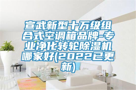 宣武新型十萬級組合式空調(diào)箱品牌-專業(yè)凈化轉輪除濕機哪家好(2022已更新)