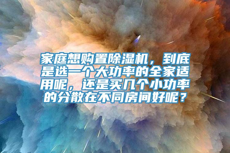 家庭想購(gòu)置除濕機(jī)，到底是選一個(gè)大功率的全家適用呢，還是買幾個(gè)小功率的分散在不同房間好呢？