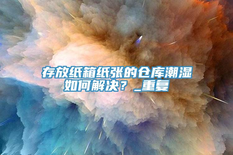 存放紙箱紙張的倉庫潮濕如何解決？_重復(fù)