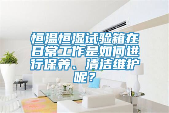 恒溫恒濕試驗箱在日常工作是如何進行保養(yǎng)、清潔維護呢？