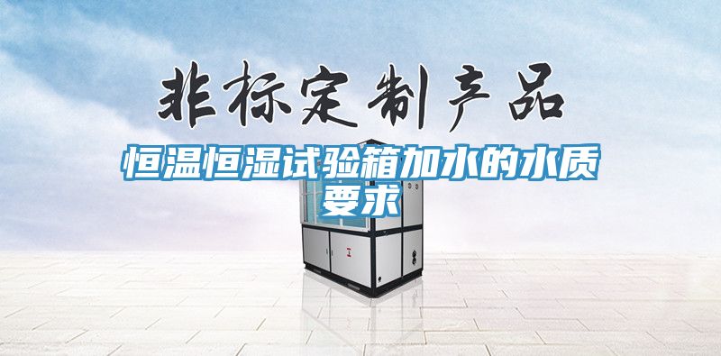 恒溫恒濕試驗(yàn)箱加水的水質(zhì)要求