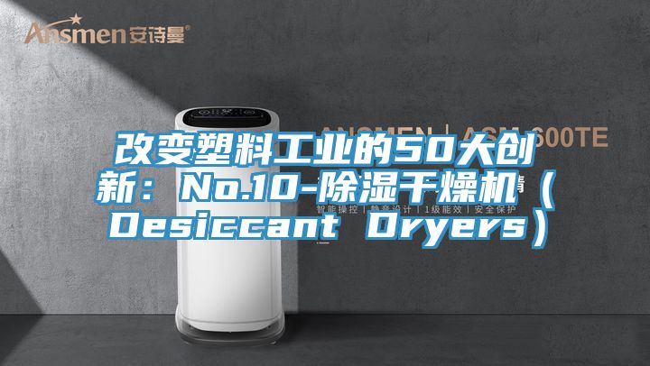 改變塑料工業(yè)的50大創(chuàng)新：No.10-除濕干燥機（Desiccant Dryers）