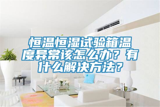 恒溫恒濕試驗(yàn)箱溫度異常該怎么辦？有什么解決方法？