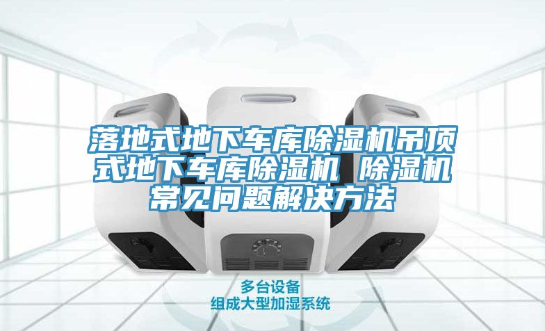 落地式地下車庫除濕機吊頂式地下車庫除濕機 除濕機常見問題解決方法