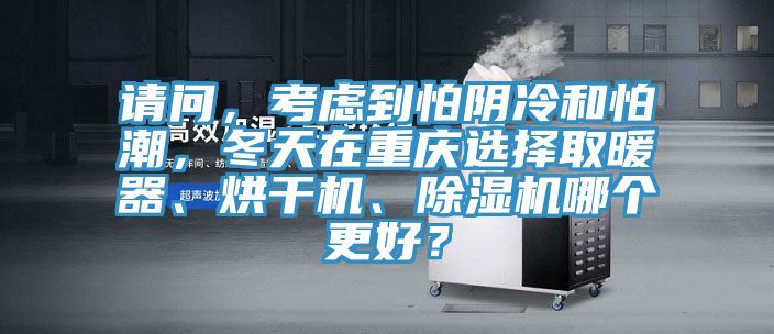 請問，考慮到怕陰冷和怕潮，冬天在重慶選擇取暖器、烘干機、除濕機哪個更好？