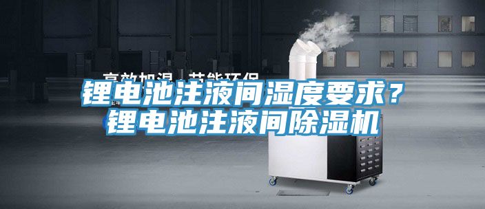 鋰電池注液間濕度要求？鋰電池注液間除濕機(jī)