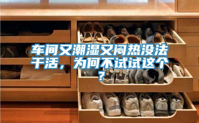 車間又潮濕又悶熱沒法干活，為何不試試這個？