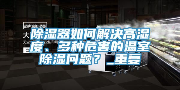 除濕器如何解決高濕度、多種危害的溫室除濕問題？_重復(fù)