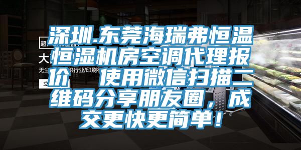 深圳.東莞海瑞弗恒溫恒濕機(jī)房空調(diào)代理報(bào)價(jià)  使用微信掃描二維碼分享朋友圈，成交更快更簡(jiǎn)單！