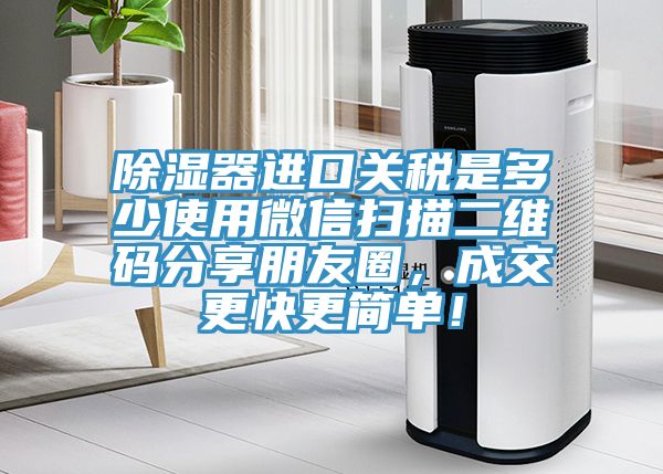 除濕器進(jìn)口關(guān)稅是多少使用微信掃描二維碼分享朋友圈，成交更快更簡單！