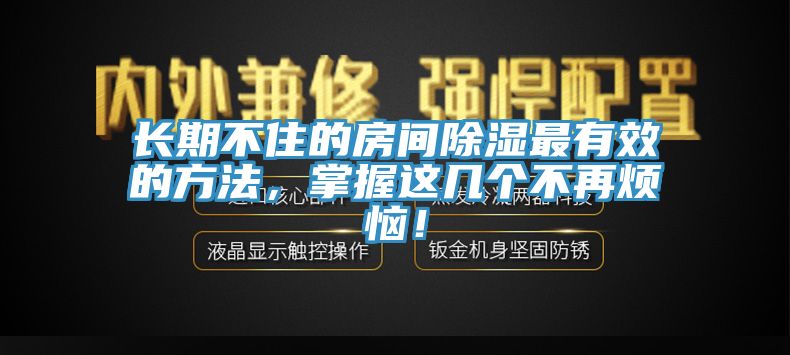 長期不住的房間除濕最有效的方法，掌握這幾個不再煩惱！