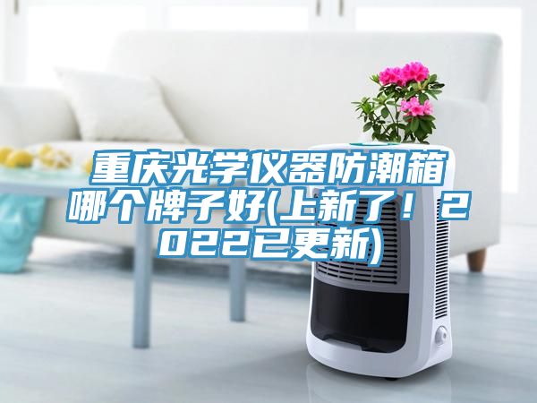 重慶光學(xué)儀器防潮箱哪個(gè)牌子好(上新了！2022已更新)