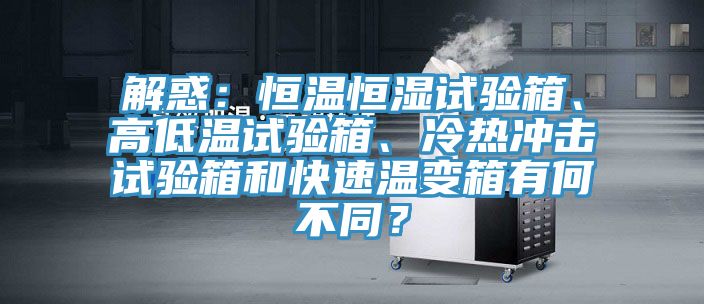 解惑：恒溫恒濕試驗箱、高低溫試驗箱、冷熱沖擊試驗箱和快速溫變箱有何不同？